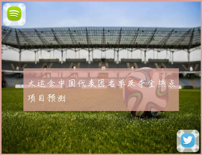 大运会中国代表团名单及夺金热点项目预测