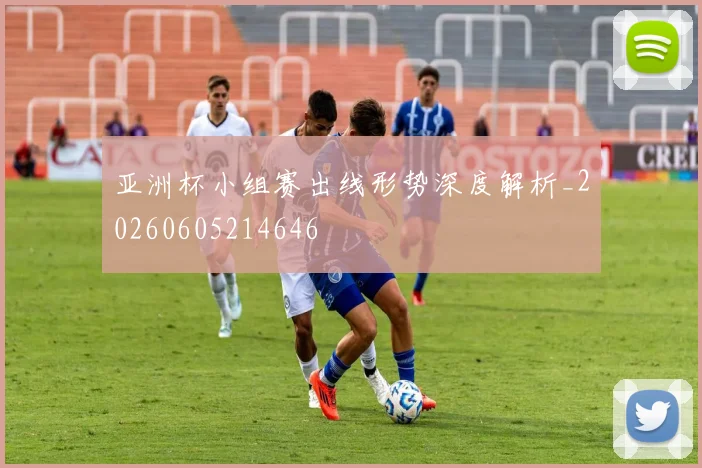 亚洲杯小组赛出线形势深度解析_20260605214646