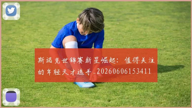 斯诺克世锦赛新星崛起：值得关注的年轻天才选手_20260606153411