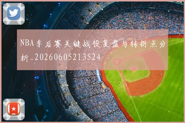 NBA季后赛关键战役复盘与转折点分析_20260605213524