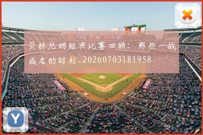 贝林厄姆经典比赛回顾:那些一战成名的时刻_20260703181958