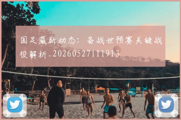 国足最新动态:备战世预赛关键战役解析_20260527111913