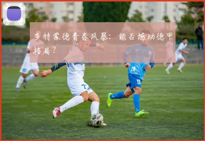 多特蒙德青春风暴:能否撼动德甲格局?