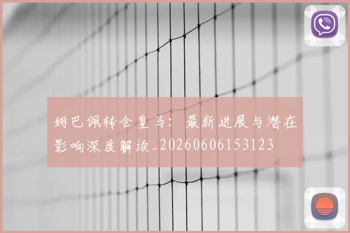 姆巴佩转会皇马:最新进展与潜在影响深度解读_20260606153123