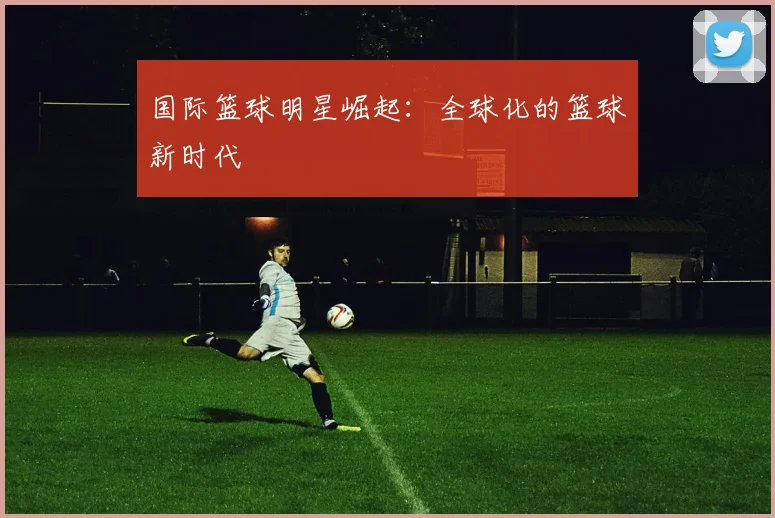 国际篮球明星崛起:全球化的篮球新时代