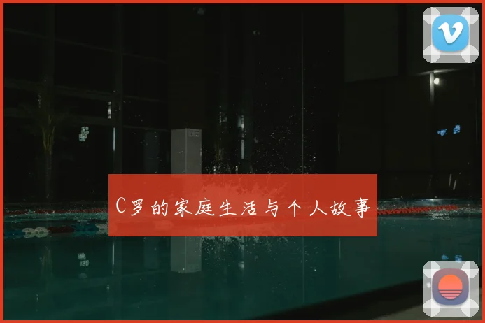 C罗的家庭生活与个人故事