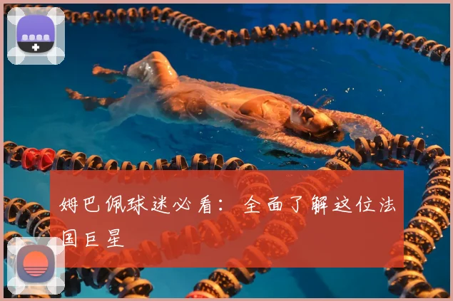 姆巴佩球迷必看：全面了解这位法国巨星