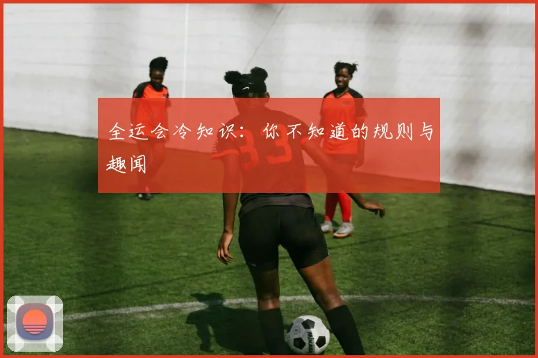 全运会冷知识：你不知道的规则与趣闻