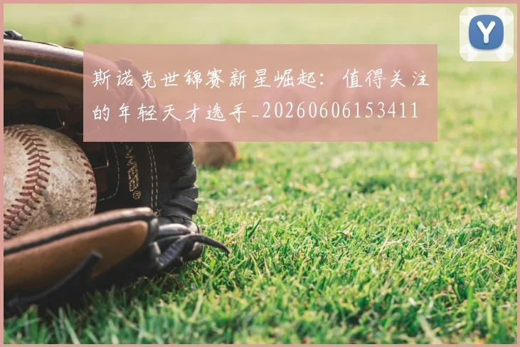 斯诺克世锦赛新星崛起：值得关注的年轻天才选手_20260606153411