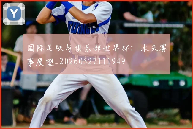 国际足联与俱乐部世界杯:未来赛事展望_20260527111949