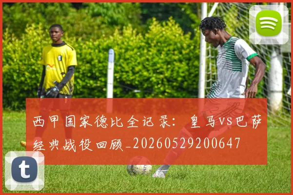 西甲国家德比全记录：皇马vs巴萨经典战役回顾_20260529200647