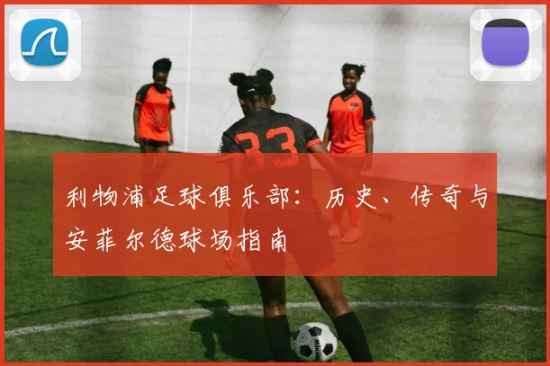 利物浦足球俱乐部:历史、传奇与安菲尔德球场指南