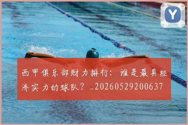 西甲俱乐部财力排行：谁是最具经济实力的球队？_20260529200637
