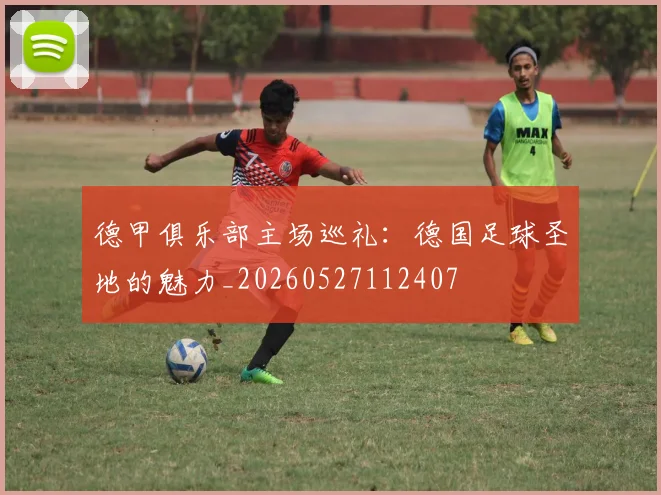 德甲俱乐部主场巡礼:德国足球圣地的魅力_20260527112407