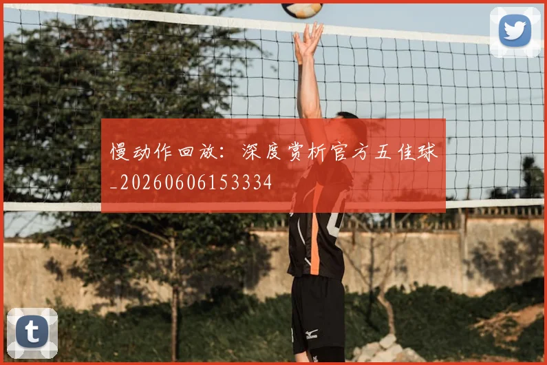慢动作回放:深度赏析官方五佳球_20260606153334