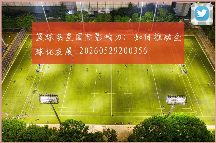 篮球明星国际影响力:如何推动全球化发展_20260529200356