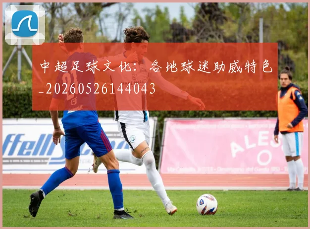 中超足球文化:各地球迷助威特色_20260526144043