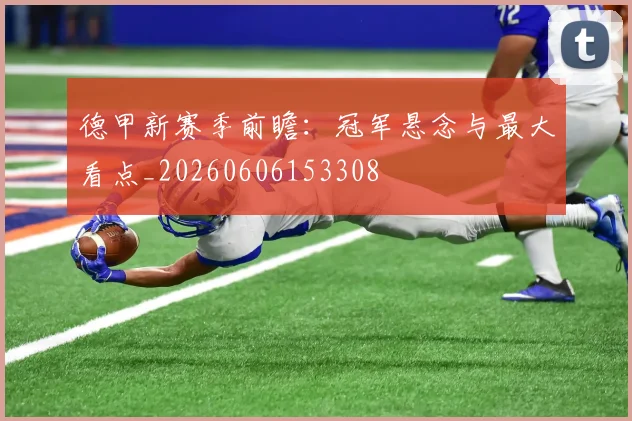 德甲新赛季前瞻：冠军悬念与最大看点_20260606153308