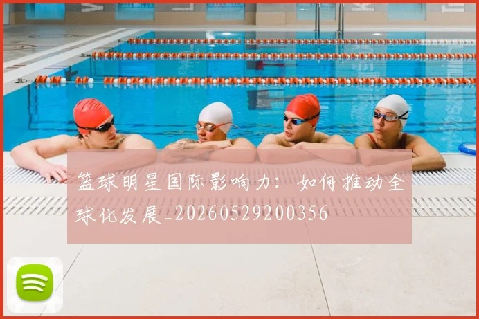 篮球明星国际影响力:如何推动全球化发展_20260529200356