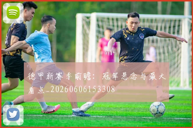 德甲新赛季前瞻：冠军悬念与最大看点_20260606153308