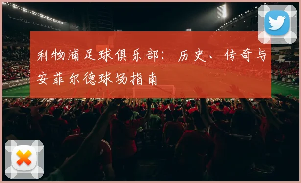 利物浦足球俱乐部:历史、传奇与安菲尔德球场指南
