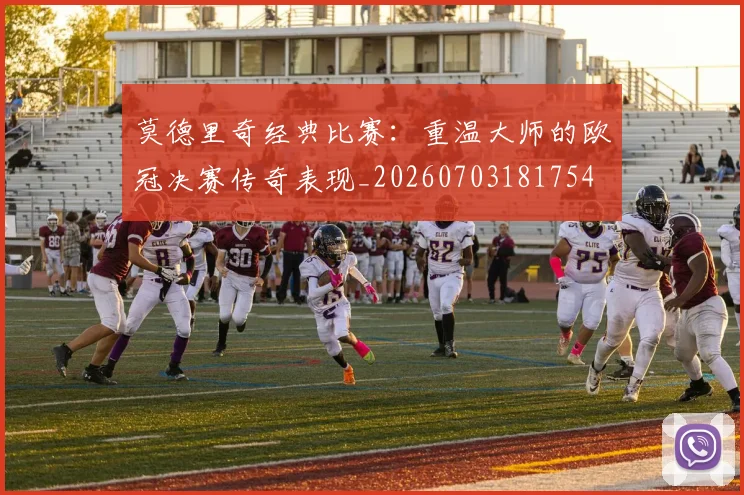 莫德里奇经典比赛：重温大师的欧冠决赛传奇表现_20260703181754