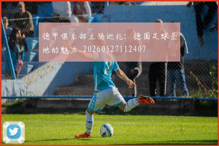 德甲俱乐部主场巡礼:德国足球圣地的魅力_20260527112407