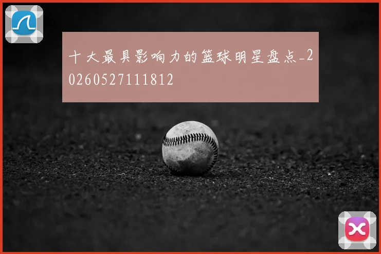 十大最具影响力的篮球明星盘点_20260527111812