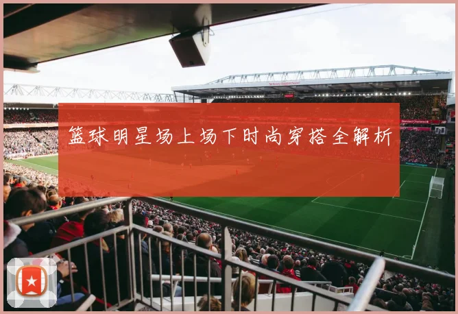 篮球明星场上场下时尚穿搭全解析