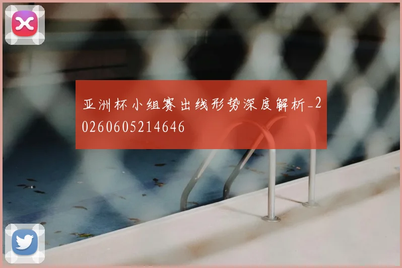 亚洲杯小组赛出线形势深度解析_20260605214646
