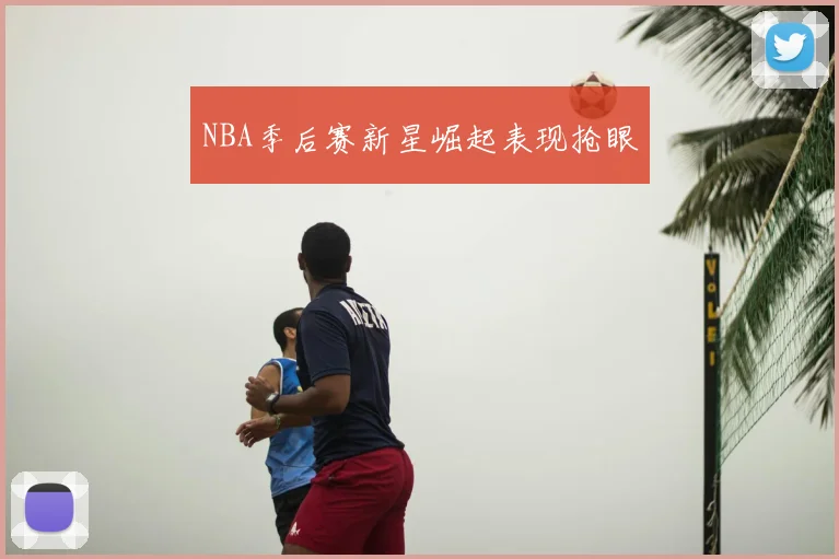 NBA季后赛新星崛起表现抢眼