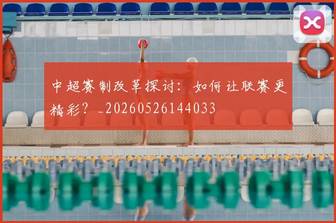 中超赛制改革探讨:如何让联赛更精彩?_20260526144033