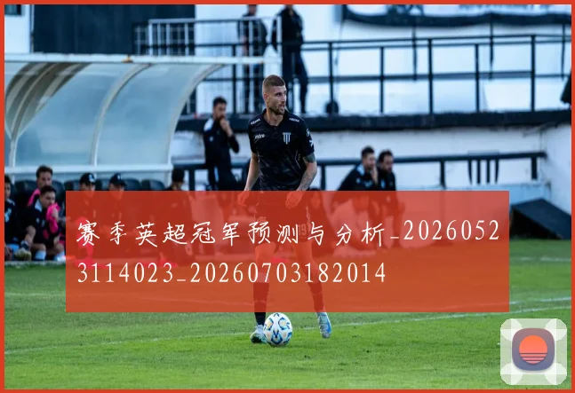 赛季英超冠军预测与分析_20260523114023_20260703182014