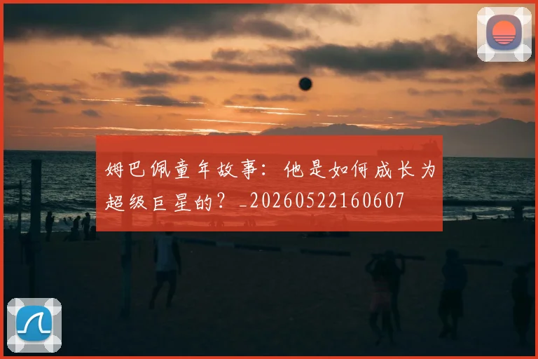 姆巴佩童年故事:他是如何成长为超级巨星的?_20260522160607